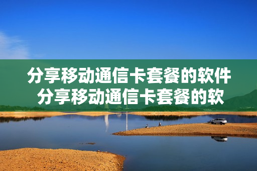 分享移动通信卡套餐的软件 分享移动通信卡套餐的软件有哪些