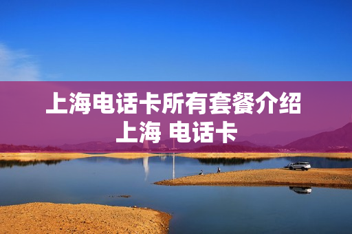 上海电话卡所有套餐介绍 上海 电话卡