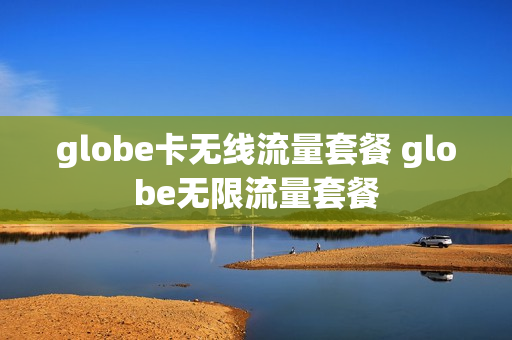 globe卡无线流量套餐 globe无限流量套餐