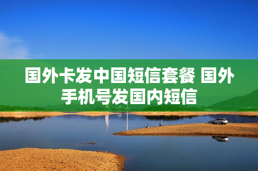 国外卡发中国短信套餐 国外手机号发国内短信