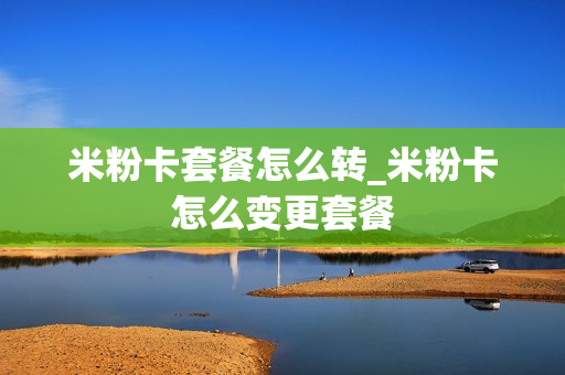 米粉卡套餐怎么转_米粉卡怎么变更套餐