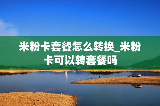 米粉卡套餐怎么转换_米粉卡可以转套餐吗