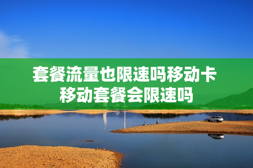 套餐流量也限速吗移动卡 移动套餐会限速吗