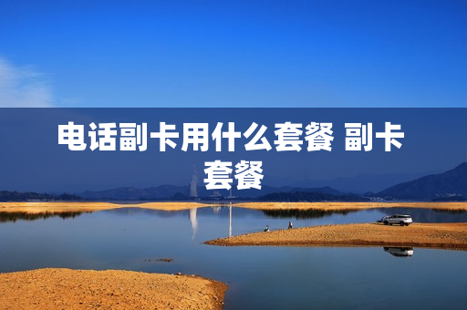 电话副卡用什么套餐 副卡 套餐
