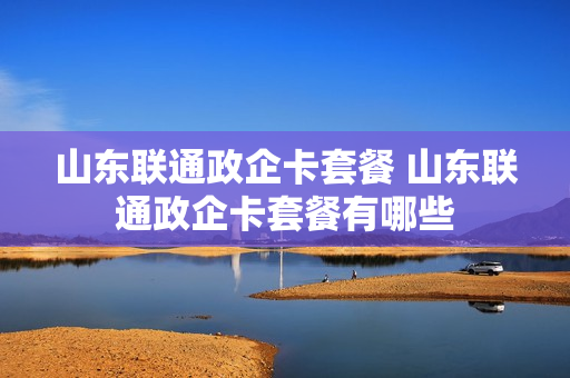 山东联通政企卡套餐 山东联通政企卡套餐有哪些