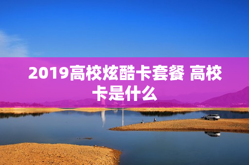 2019高校炫酷卡套餐 高校卡是什么