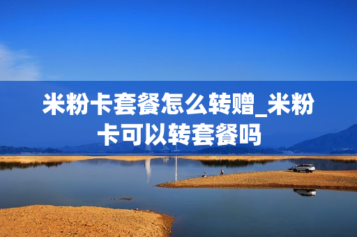 米粉卡套餐怎么转赠_米粉卡可以转套餐吗