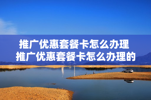 推广优惠套餐卡怎么办理 推广优惠套餐卡怎么办理的