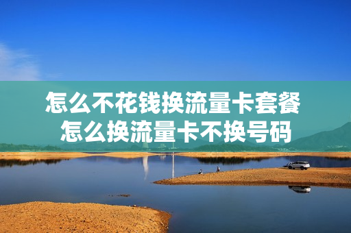 怎么不花钱换流量卡套餐 怎么换流量卡不换号码