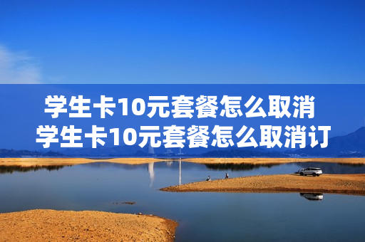 学生卡10元套餐怎么取消 学生卡10元套餐怎么取消订单