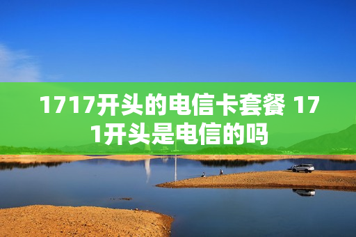 1717开头的电信卡套餐 171开头是电信的吗