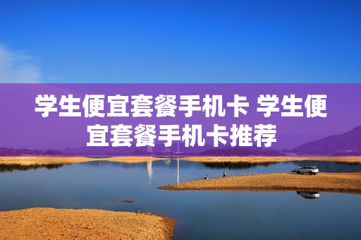 学生便宜套餐手机卡 学生便宜套餐手机卡推荐