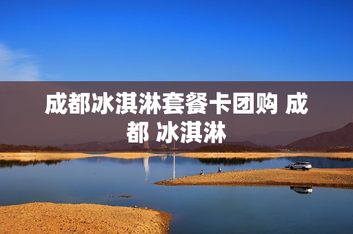 成都冰淇淋套餐卡团购 成都 冰淇淋