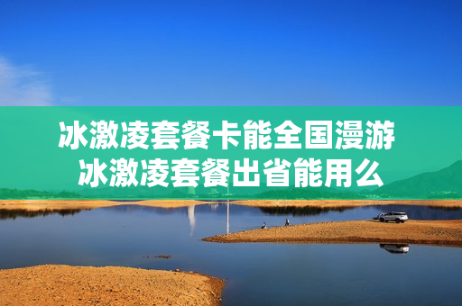 冰激凌套餐卡能全国漫游 冰激凌套餐出省能用么