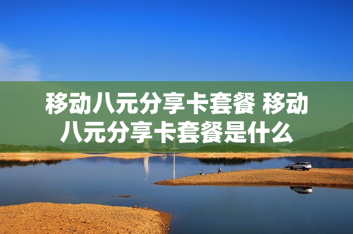 移动八元分享卡套餐 移动八元分享卡套餐是什么