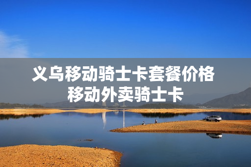 义乌移动骑士卡套餐价格 移动外卖骑士卡
