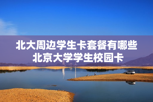 北大周边学生卡套餐有哪些 北京大学学生校园卡