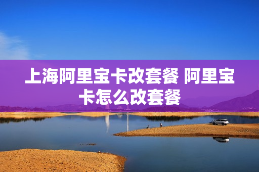 上海阿里宝卡改套餐 阿里宝卡怎么改套餐