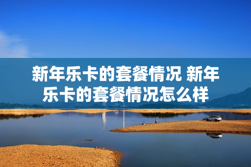 新年乐卡的套餐情况 新年乐卡的套餐情况怎么样