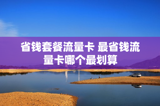 省钱套餐流量卡 最省钱流量卡哪个最划算
