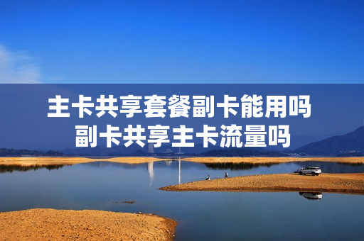 主卡共享套餐副卡能用吗 副卡共享主卡流量吗