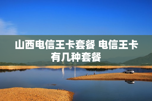 山西电信王卡套餐 电信王卡有几种套餐