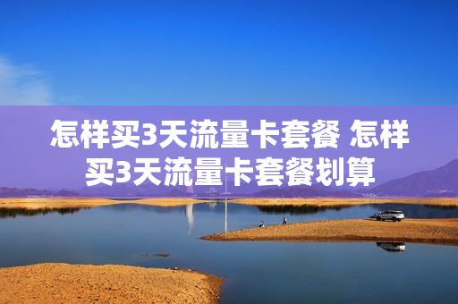 怎样买3天流量卡套餐 怎样买3天流量卡套餐划算