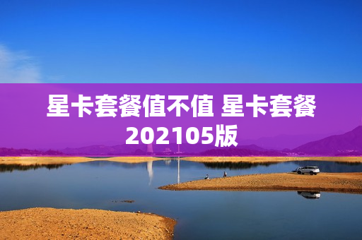 星卡套餐值不值 星卡套餐202105版