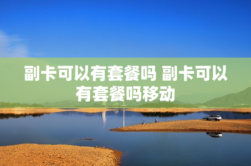 副卡可以有套餐吗 副卡可以有套餐吗移动