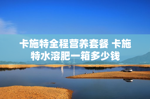 卡施特全程营养套餐 卡施特水溶肥一箱多少钱