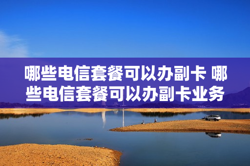哪些电信套餐可以办副卡 哪些电信套餐可以办副卡业务