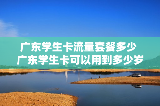 广东学生卡流量套餐多少 广东学生卡可以用到多少岁