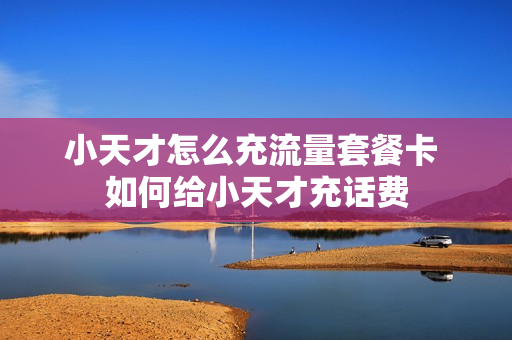 小天才怎么充流量套餐卡 如何给小天才充话费
