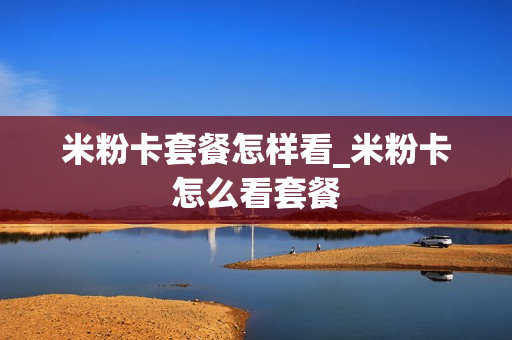 米粉卡套餐怎样看_米粉卡怎么看套餐