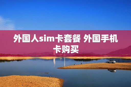 外国人sim卡套餐 外国手机卡购买