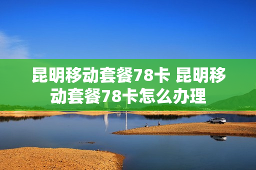 昆明移动套餐78卡 昆明移动套餐78卡怎么办理