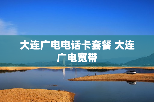 大连广电电话卡套餐 大连广电宽带
