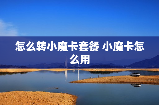 怎么转小魔卡套餐 小魔卡怎么用