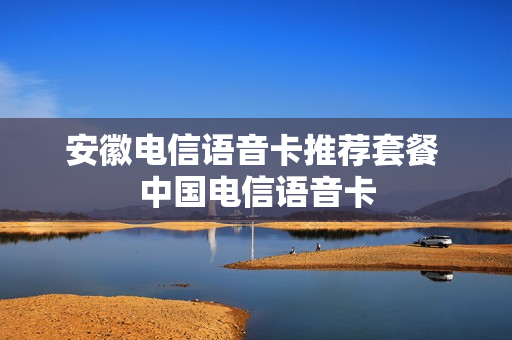 安徽电信语音卡推荐套餐 中国电信语音卡