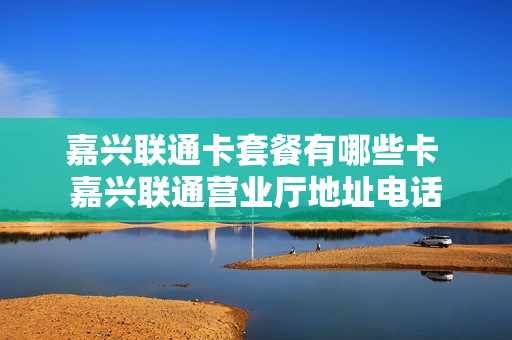 嘉兴联通卡套餐有哪些卡 嘉兴联通营业厅地址电话