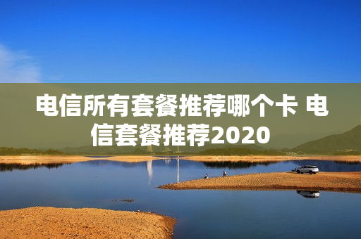 电信所有套餐推荐哪个卡 电信套餐推荐2020