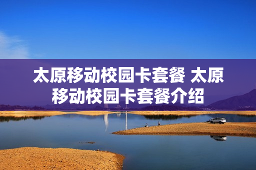 太原移动校园卡套餐 太原移动校园卡套餐介绍