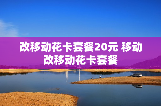 改移动花卡套餐20元 移动改移动花卡套餐