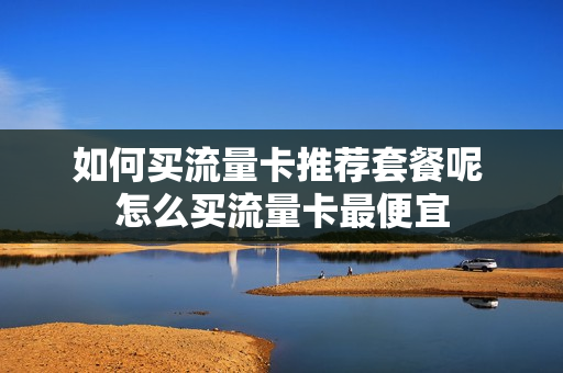 如何买流量卡推荐套餐呢 怎么买流量卡最便宜