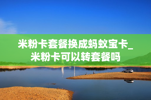 米粉卡套餐换成蚂蚁宝卡_米粉卡可以转套餐吗