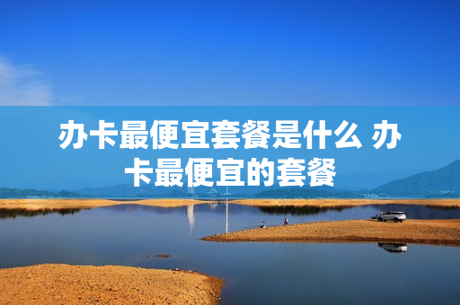 办卡最便宜套餐是什么 办卡最便宜的套餐