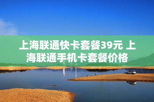 上海联通快卡套餐39元 上海联通手机卡套餐价格