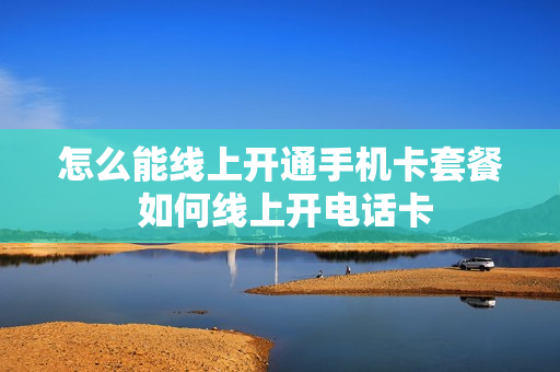 怎么能线上开通手机卡套餐 如何线上开电话卡