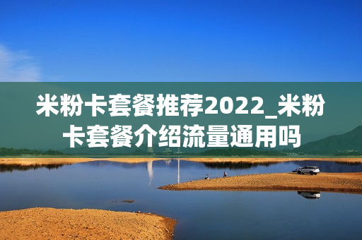米粉卡套餐推荐2022_米粉卡套餐介绍流量通用吗
