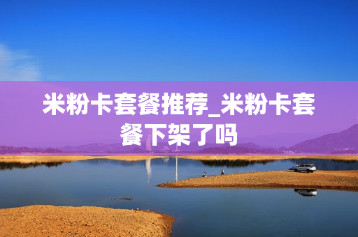 米粉卡套餐推荐_米粉卡套餐下架了吗